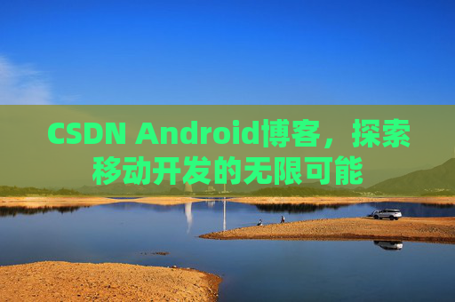 CSDN Android博客，探索移动开发的无限可能